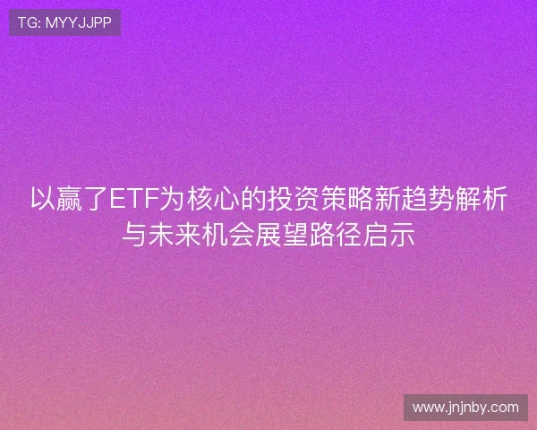 以赢了ETF为核心的投资策略新趋势解析与未来机会展望路径启示