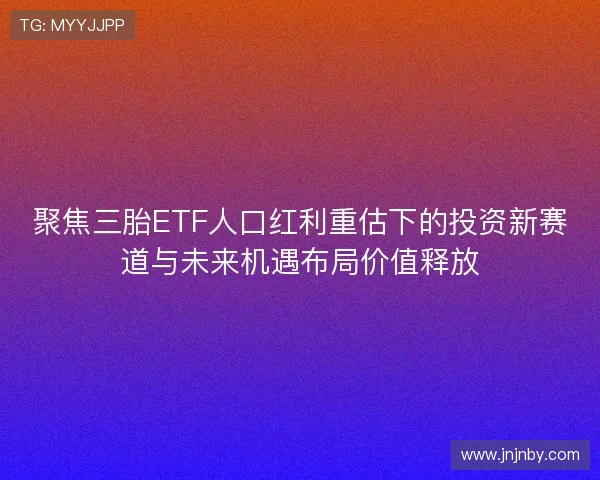 聚焦三胎ETF人口红利重估下的投资新赛道与未来机遇布局价值释放
